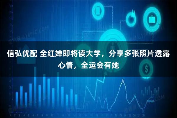 信弘优配 全红婵即将读大学，分享多张照片透露心情，全运会有她