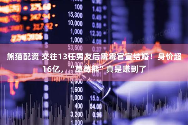 熊猫配资 交往13任男友后霉霉官宣结婚！身价超16亿，“草莓熊”真是赚到了