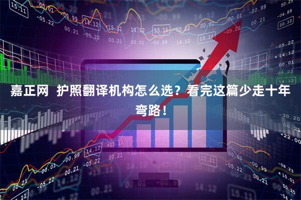 嘉正网  护照翻译机构怎么选？看完这篇少走十年弯路！