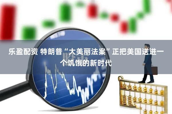 乐盈配资 特朗普“大美丽法案”正把美国送进一个饥饿的新时代
