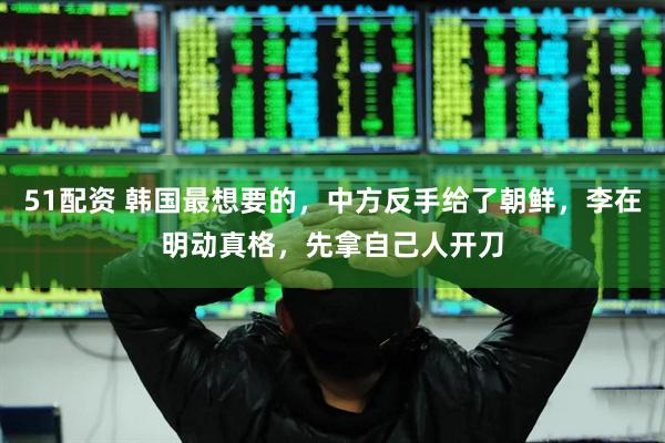 51配资 韩国最想要的，中方反手给了朝鲜，李在明动真格，先拿自己人开刀