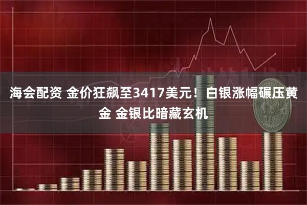 海会配资 金价狂飙至3417美元！白银涨幅碾压黄金 金银比暗藏玄机