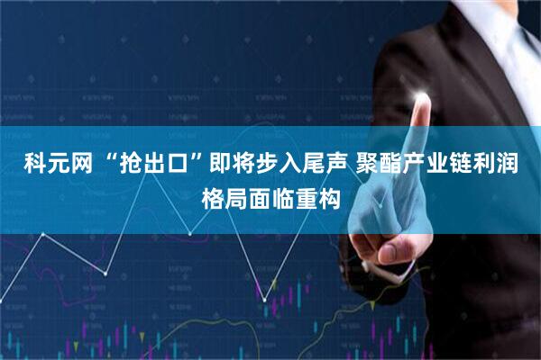 科元网 “抢出口”即将步入尾声 聚酯产业链利润格局面临重构