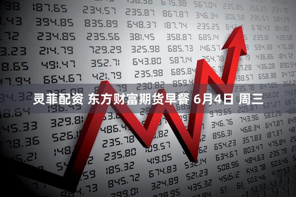 灵菲配资 东方财富期货早餐 6月4日 周三