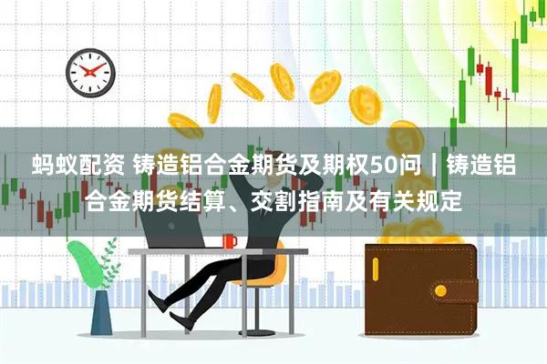 蚂蚁配资 铸造铝合金期货及期权50问｜铸造铝合金期货结算、交割指南及有关规定