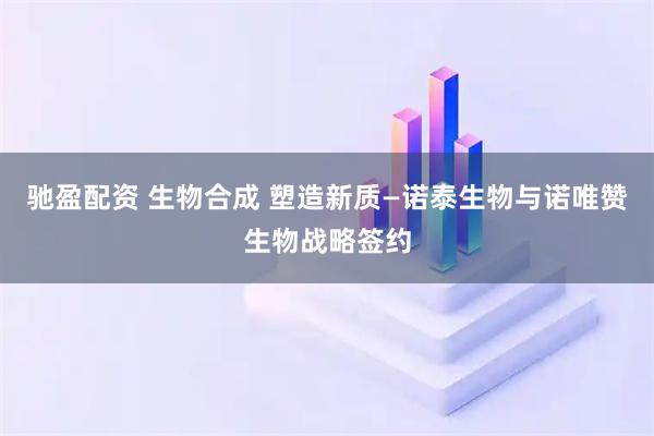 驰盈配资 生物合成 塑造新质—诺泰生物与诺唯赞生物战略签约