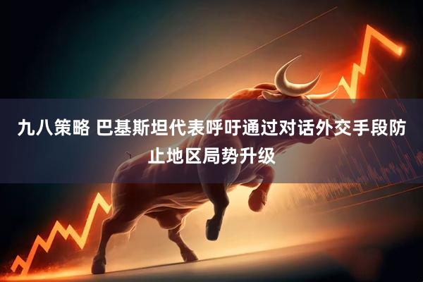 九八策略 巴基斯坦代表呼吁通过对话外交手段防止地区局势升级