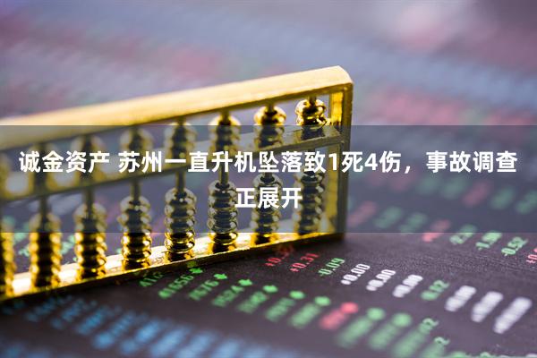 诚金资产 苏州一直升机坠落致1死4伤，事故调查正展开