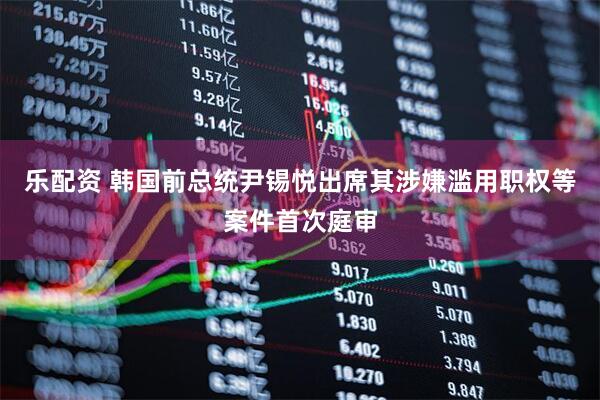 乐配资 韩国前总统尹锡悦出席其涉嫌滥用职权等案件首次庭审