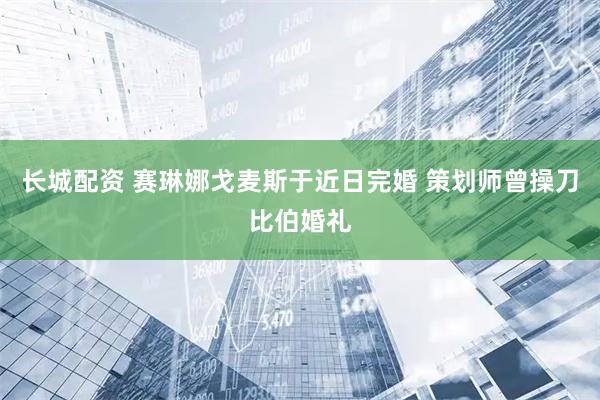 长城配资 赛琳娜戈麦斯于近日完婚 策划师曾操刀比伯婚礼