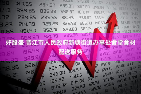 好股盛 晋江市人民政府新塘街道办事处食堂食材配送服务
