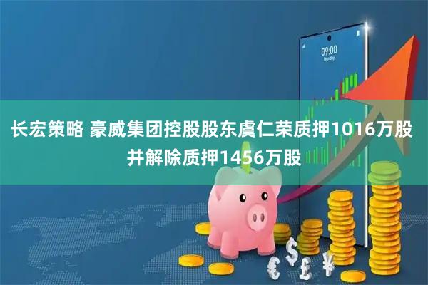长宏策略 豪威集团控股股东虞仁荣质押1016万股 并解除质押1456万股