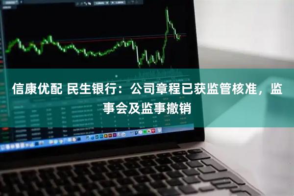 信康优配 民生银行：公司章程已获监管核准，监事会及监事撤销