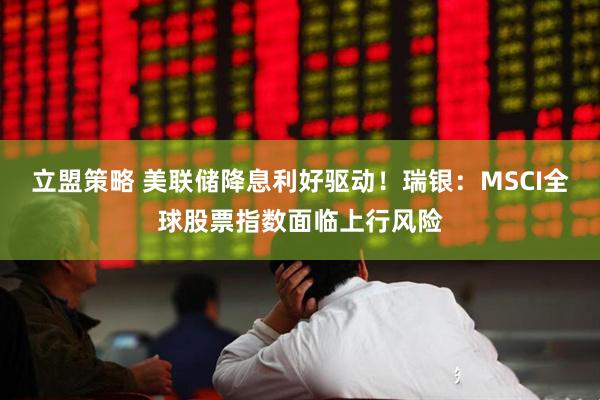 立盟策略 美联储降息利好驱动！瑞银：MSCI全球股票指数面临上行风险