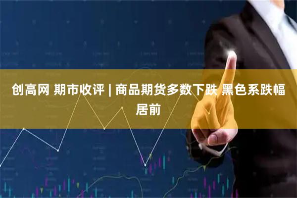 创高网 期市收评 | 商品期货多数下跌 黑色系跌幅居前