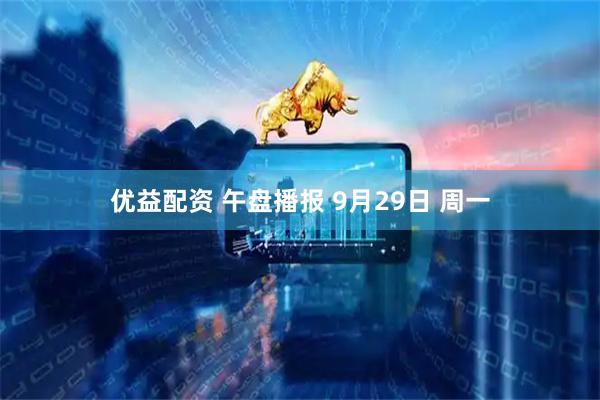 优益配资 午盘播报 9月29日 周一