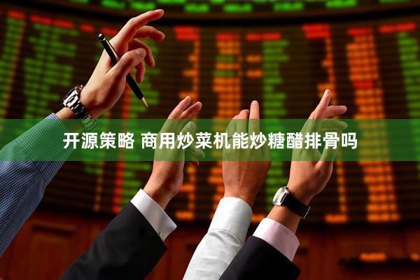 开源策略 商用炒菜机能炒糖醋排骨吗