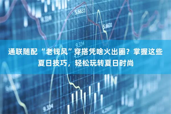 通联随配 “老钱风”穿搭凭啥火出圈？掌握这些夏日技巧，轻松玩转夏日时尚