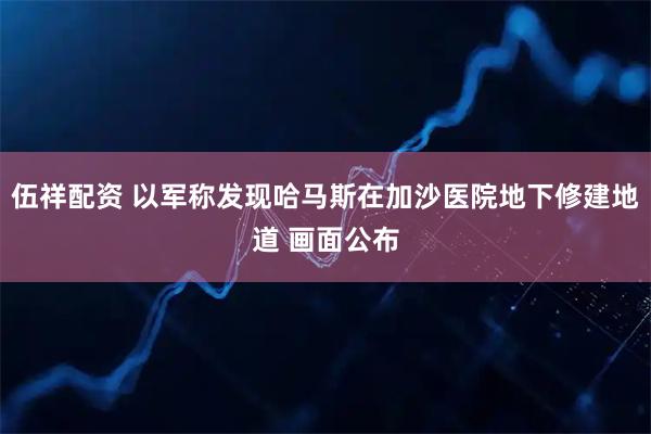 伍祥配资 以军称发现哈马斯在加沙医院地下修建地道 画面公布