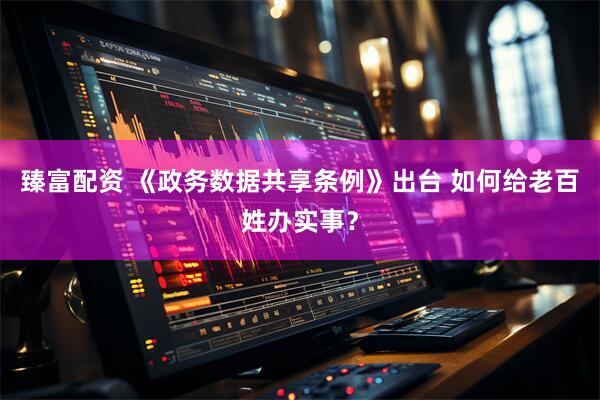 臻富配资 《政务数据共享条例》出台 如何给老百姓办实事？