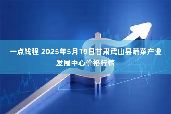 一点钱程 2025年5月19日甘肃武山县蔬菜产业发展中心价格行情