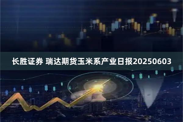 长胜证券 瑞达期货玉米系产业日报20250603