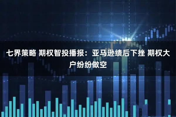 七界策略 期权智投播报：亚马逊绩后下挫 期权大户纷纷做空