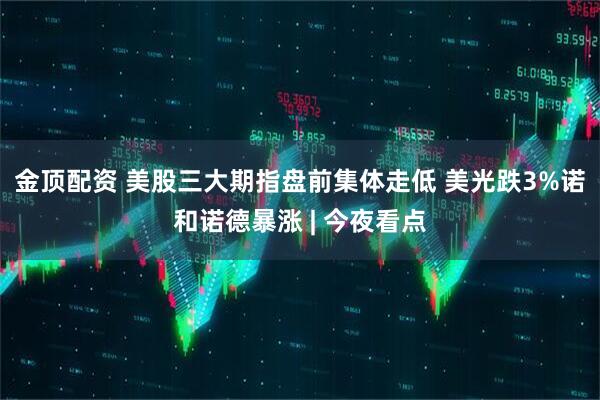 金顶配资 美股三大期指盘前集体走低 美光跌3%诺和诺德暴涨 | 今夜看点