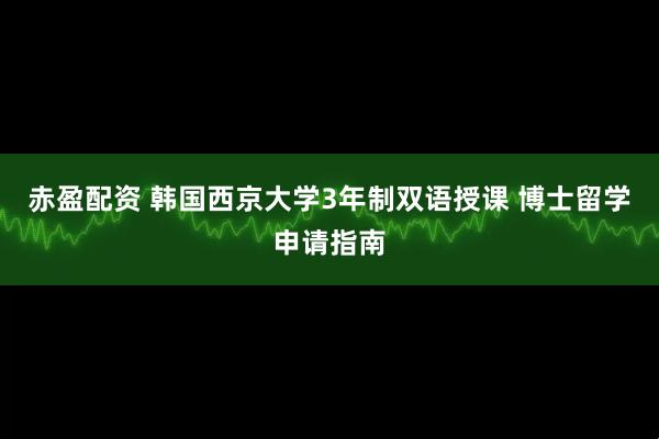 赤盈配资 韩国西京大学3年制双语授课 博士留学申请指南