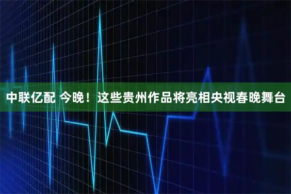 中联亿配 今晚！这些贵州作品将亮相央视春晚舞台