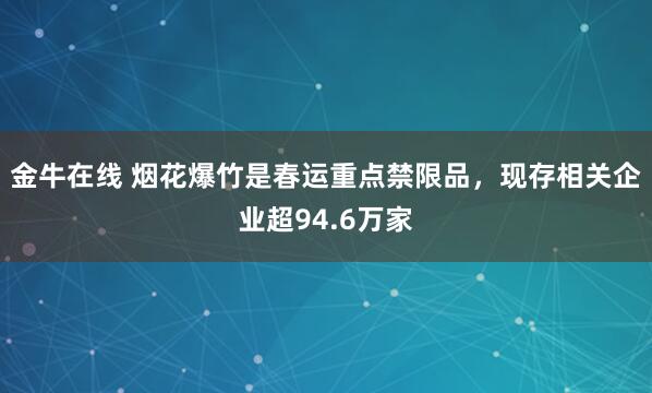 金牛在线 烟花爆竹是春运重点禁限品，现存相关企业超94.6万家