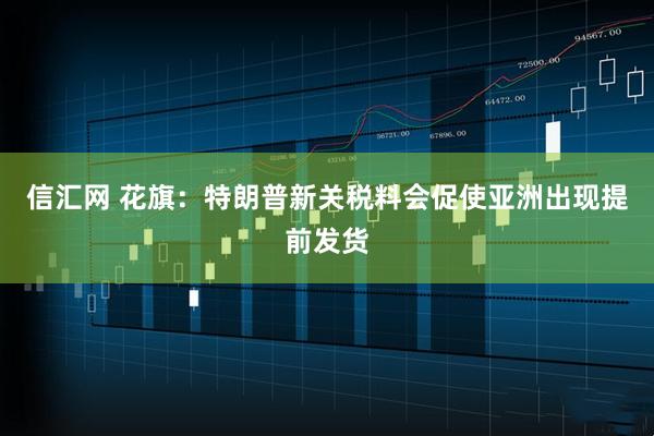 信汇网 花旗：特朗普新关税料会促使亚洲出现提前发货