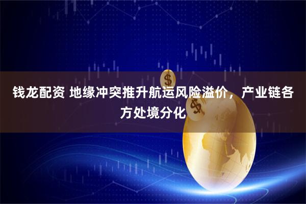 钱龙配资 地缘冲突推升航运风险溢价，产业链各方处境分化