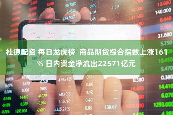 杜德配资 每日龙虎榜  商品期货综合指数上涨161% 日内资金净流出22571亿元