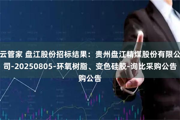 云管家 盘江股份招标结果：贵州盘江精煤股份有限公司-20250805-环氧树脂、变色硅胶-询比采购公告
