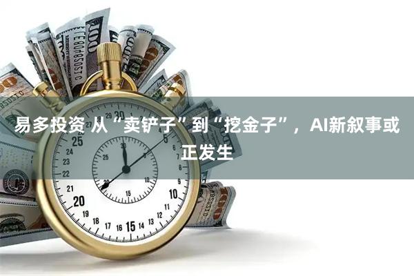 易多投资 从“卖铲子”到“挖金子”，AI新叙事或正发生